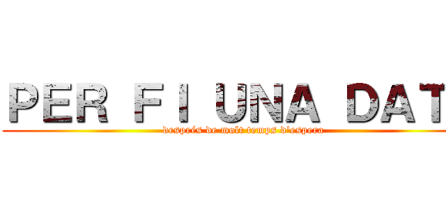 ＰＥＲ ＦＩ ＵＮＡ ＤＡＴＡ (després de molt temps d'espera)