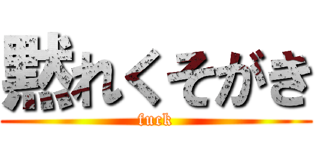 黙れくそがき (fuck)