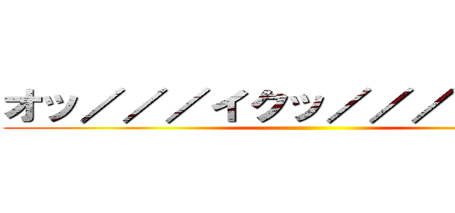 オッ／／／イクッ／／／／アッ♡ ()