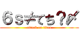 ６ｓ≠てち？〆 (attack on titan)