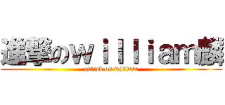 進撃のｗｉｌｌｉａｍ麟 (attack on william)