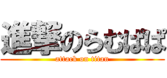 進撃のらむぱぱ (attack on titan)