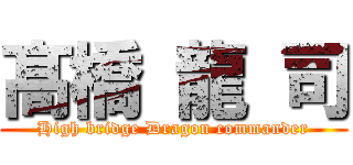 髙 橋 龍 司 (High bridge Dragon commander)