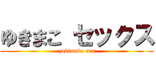 ゆきまこ セックス (yukimako sex)