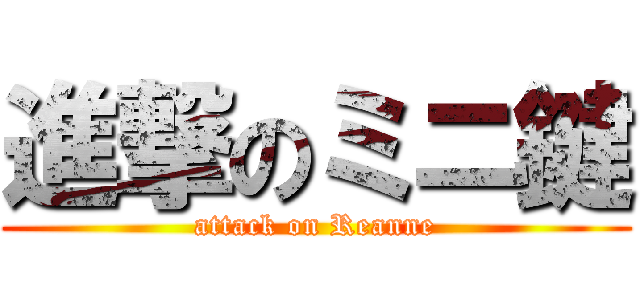 進撃のミニ鍵 (attack on Reanne)