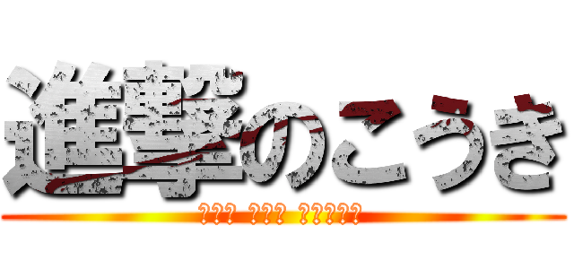 進撃のこうき (食べて 食べて 食べまくる)