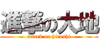 進撃の大地 (attack on hiroshi)