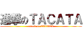 進撃のＴＡＣＡＴＡ (attack on TACATA)