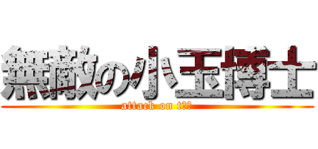 無敵の小玉博士 (attack on t田中)