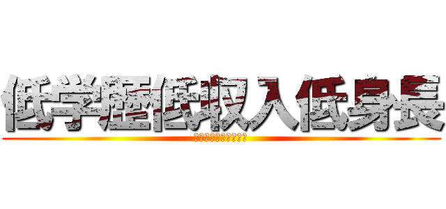 低学歴低収入低身長 (三拍子そろったバカ男)