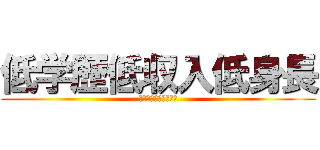 低学歴低収入低身長 (三拍子そろったバカ男)