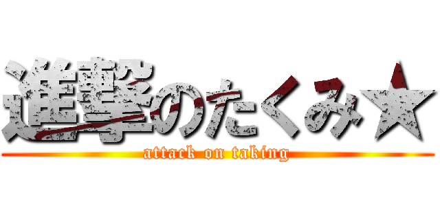 進撃のたくみ★ (attack on taking)