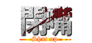 閉嘴 (Shut up)