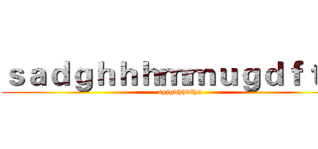 ｓａｄｇｈｈｈｍｍｕｇｄｆｔｆ   (sgjgdhhbfhn)