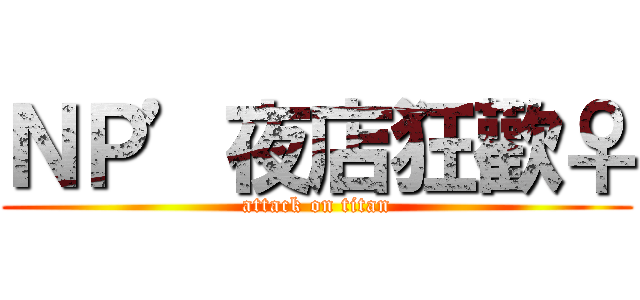 ＮＰ’夜店狂歡♀ (attack on titan)