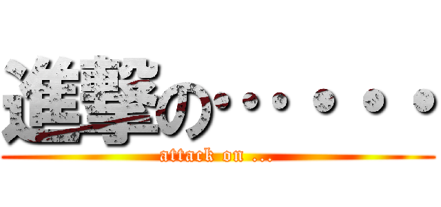 進撃の…・・・ (attack on ...)