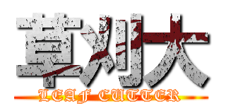 草刈大 (LEAF CUTTER)