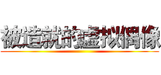 被造就的虚拟偶像 ()