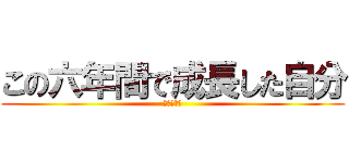 この六年間で成長した自分 (成長した僕)