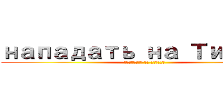 нападать на Титане (нападать на Титане)
