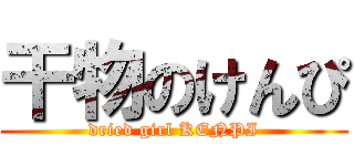 干物のけんぴ (dried girl KENPI)