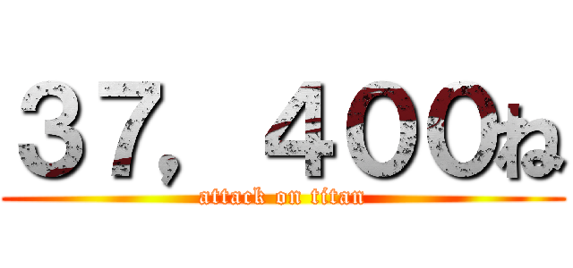 ３７，４００ね (attack on titan)