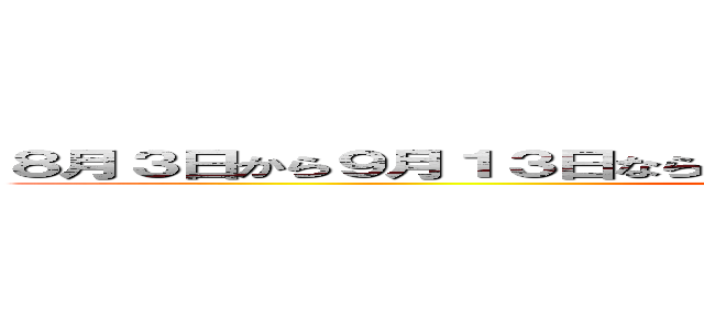 ８月３日から９月１３日なら大体行けるけど細かいところはまだ分からん (attack on titan)