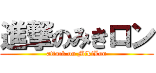 進撃のみきロン (attack on MikiLon)