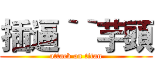 插逼‵‵芋頭 (attack on titan)