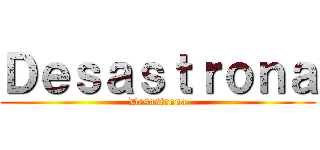 Ｄｅｓａｓｔｒｏｎａ (Desastrona)