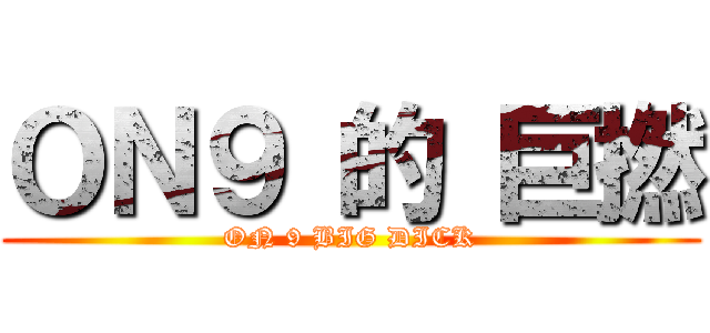 ＯＮ９ 的 巨撚 (ON 9 BIG DICK)