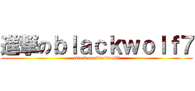 進撃のｂｌａｃｋｗｏｌｆ７ (attack on blackwolf7)