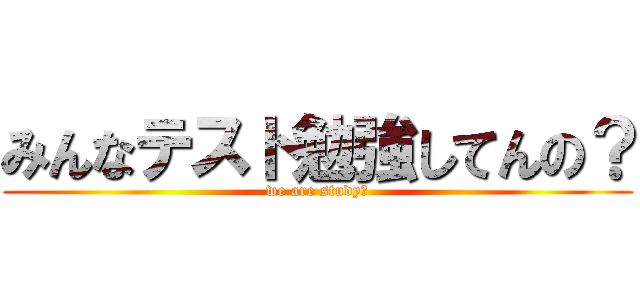 みんなテスト勉強してんの？ (we are study?)