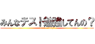 みんなテスト勉強してんの？ (we are study?)