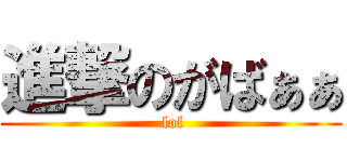 進撃のがばぁぁ ( lol)