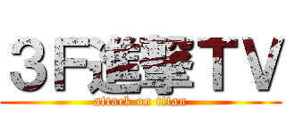 ３Ｆ進撃ＴＶ (attack on titan)