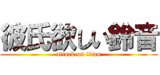 彼氏欲しい鈴音 (attack on titan)