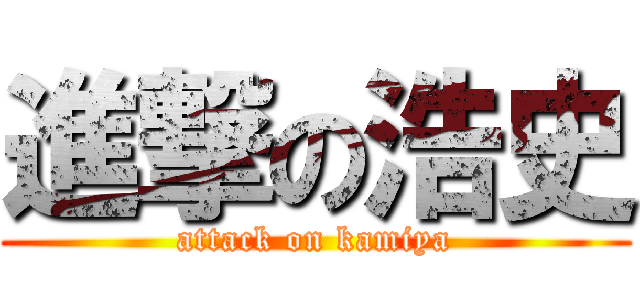 進撃の浩史 (attack on kamiya)