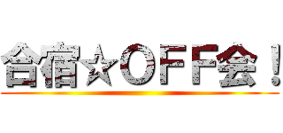 合宿☆ＯＦＦ会！ ()