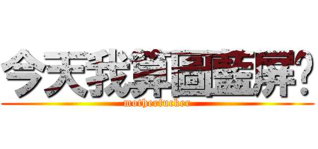 今天我算圖藍屏ㄛ (motherfucker)