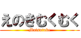えのきむくむく (Matsutake)