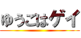 ゆうごはゲイ ()