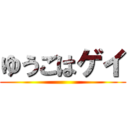 ゆうごはゲイ ()