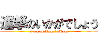 進撃のいかがでしょう (attack on Ikagadesilyou)