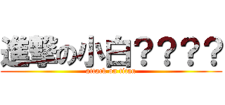 進撃の小白？？？？ (attack on titan)