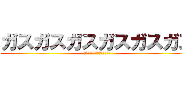 ガスガスガスガスガスガス (ガスガスガスガスガスガスガス)