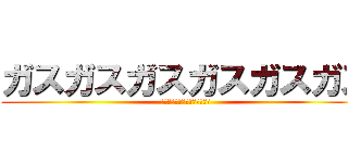 ガスガスガスガスガスガス (ガスガスガスガスガスガスガス)