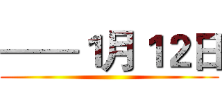 ——１月１２日 ()