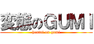 変態のＧＵＭＩ (hentai on gumi)