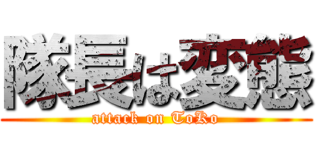 隊長は変態 (attack on ToKo)